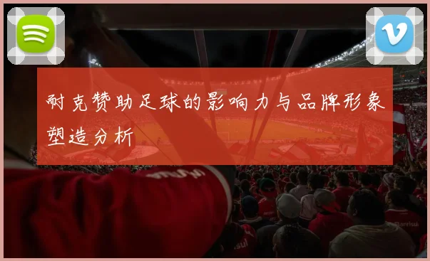 耐克赞助足球的影响力与品牌形象塑造分析