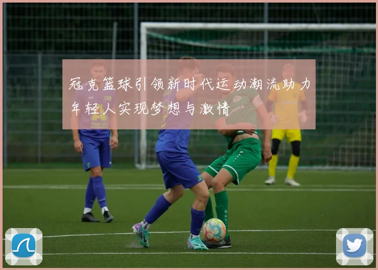 冠克篮球引领新时代运动潮流助力年轻人实现梦想与激情