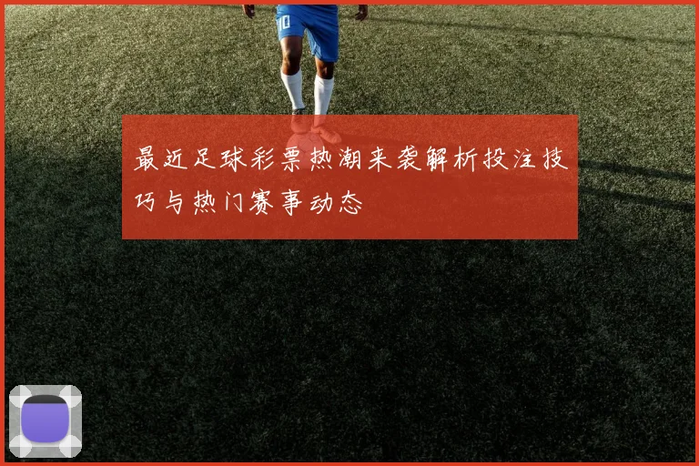最近足球彩票热潮来袭解析投注技巧与热门赛事动态