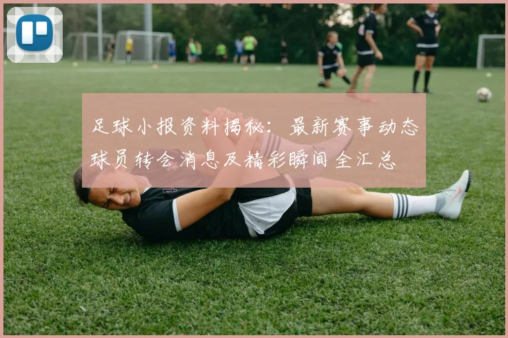 足球小报资料揭秘：最新赛事动态球员转会消息及精彩瞬间全汇总