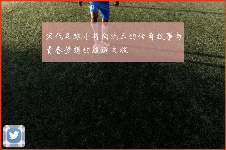 宋代足球小将向流云的传奇故事与青春梦想的追逐之旅