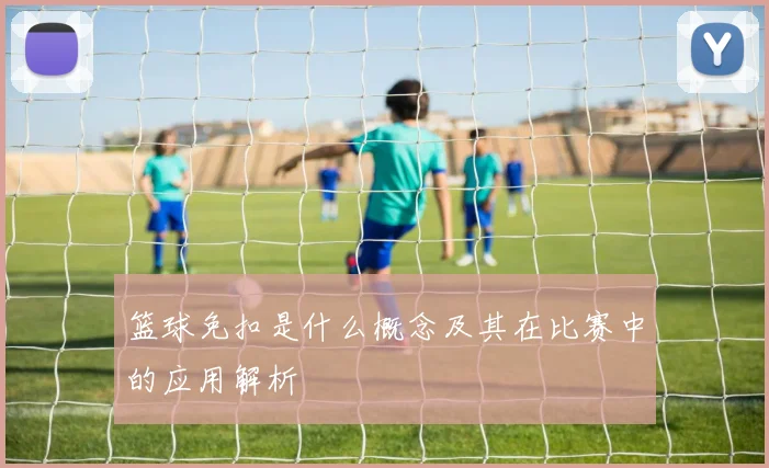 篮球免扣是什么概念及其在比赛中的应用解析