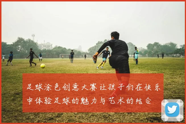 足球涂色创意大赛让孩子们在快乐中体验足球的魅力与艺术的结合