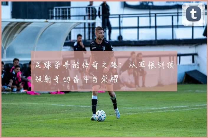 足球杀手的传奇之路：从草根到顶级射手的奋斗与荣耀