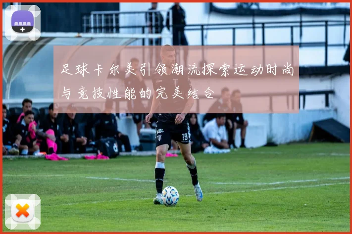 足球卡尔美引领潮流探索运动时尚与竞技性能的完美结合