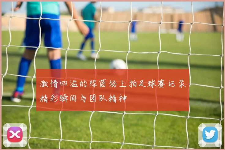 激情四溢的绿茵场上拍足球赛记录精彩瞬间与团队精神